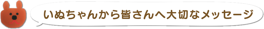 いぬちゃんから皆さんへ大切なメッセージ